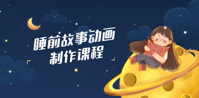 睡前故事动画制作课程，涵盖AI文案、配音、视频剪辑等，实现百分百原创 - 极享资源 - 极致畅享全网精选资源-极享资源 - 极致畅享全网精选资源