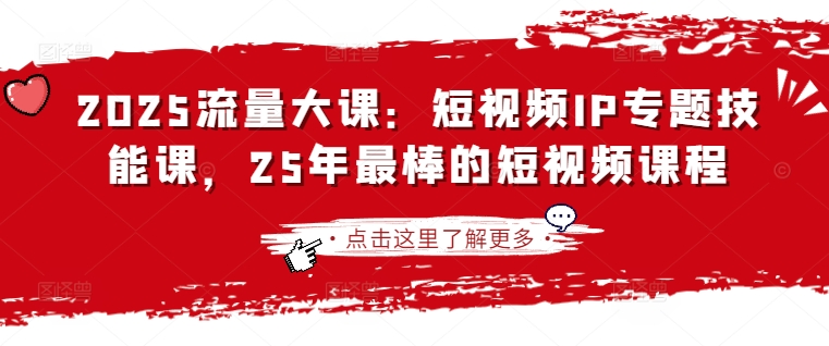 2025流量大课：短视频IP专题技能课，25年最棒的短视频课程 - 极享资源 - 极致畅享全网精选资源-极享资源 - 极致畅享全网精选资源