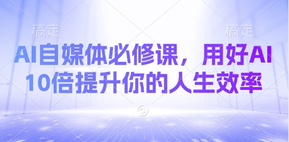AI自媒体必修课，用好AI 10倍提升你的人生效率 - 极享资源 - 极致畅享全网精选资源-极享资源 - 极致畅享全网精选资源